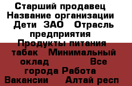 Старший продавец › Название организации ­ Дети, ЗАО › Отрасль предприятия ­ Продукты питания, табак › Минимальный оклад ­ 28 000 - Все города Работа » Вакансии   . Алтай респ.